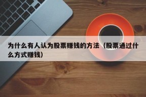 为什么有人认为股票赚钱的方法（股票通过什么方式赚钱）