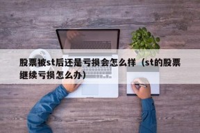 股票被st后还是亏损会怎么样（st的股票继续亏损怎么办）