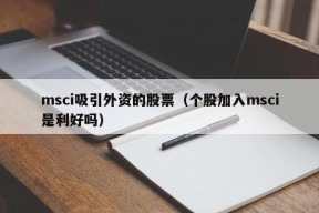 msci吸引外资的股票（个股加入msci是利好吗）