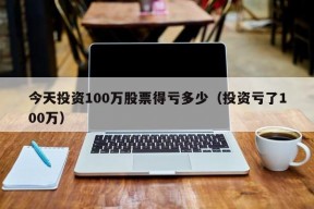 今天投资100万股票得亏多少（投资亏了100万）